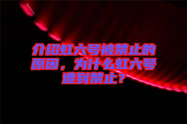 介紹虹六號被禁止的原因，為什么虹六號遭到禁止？