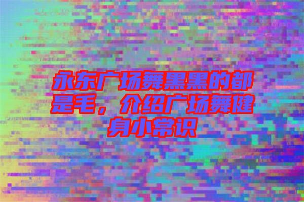 永東廣場舞黑黑的都是毛，介紹廣場舞健身小常識(shí)