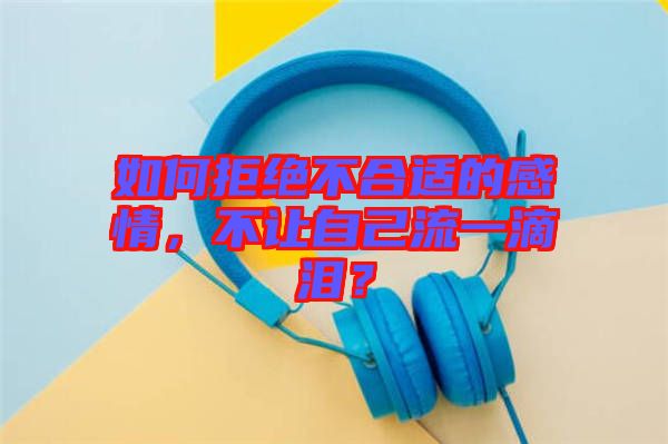 如何拒絕不合適的感情，不讓自己流一滴淚？