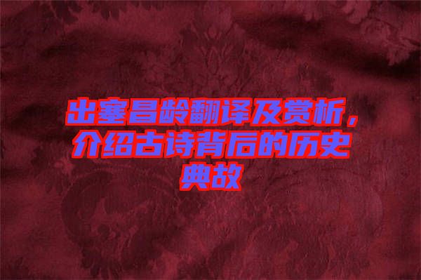 出塞昌齡翻譯及賞析，介紹古詩背后的歷史典故