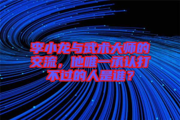 李小龍與武術(shù)大師的交流，他唯一承認(rèn)打不過的人是誰(shuí)？