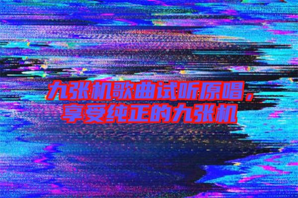 九張機歌曲試聽原唱，享受純正的九張機
