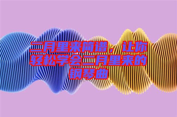 二月里來(lái)簡(jiǎn)譜，讓你輕松學(xué)會(huì)二月里來(lái)的鋼琴曲
