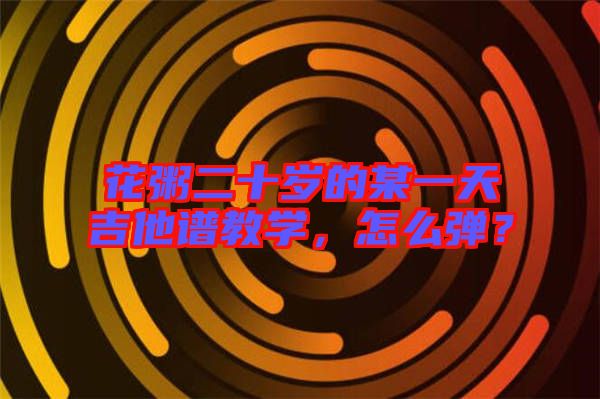 花粥二十歲的某一天吉他譜教學，怎么彈？