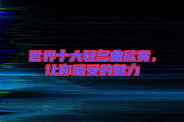 世界十大輕名曲欣賞，讓你感受的魅力