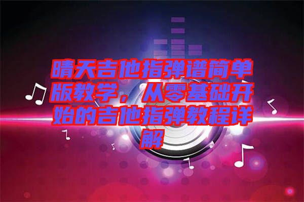 晴天吉他指彈譜簡單版教學(xué)，從零基礎(chǔ)開始的吉他指彈教程詳解