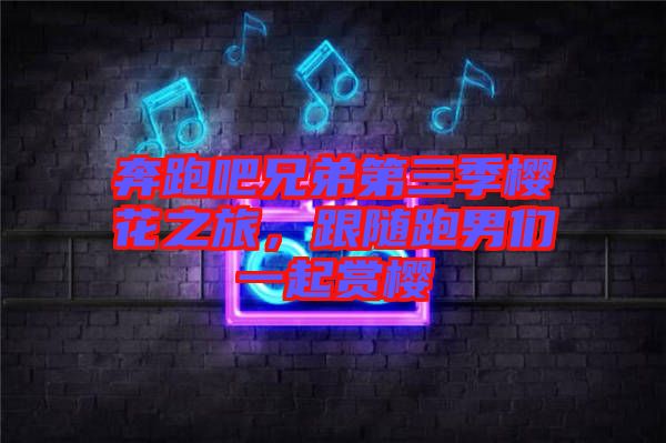 奔跑吧兄弟第三季櫻花之旅，跟隨跑男們一起賞櫻