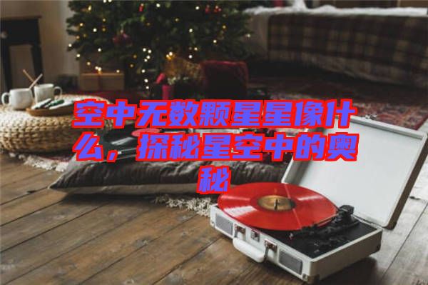 空中無數(shù)顆星星像什么，探秘星空中的奧秘