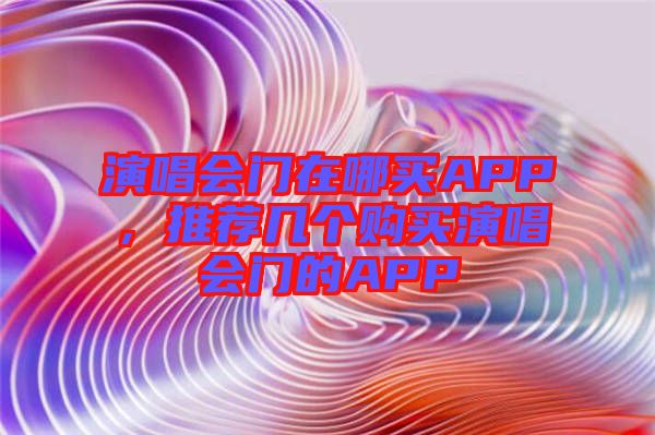 演唱會(huì)門在哪買APP，推薦幾個(gè)購(gòu)買演唱會(huì)門的APP