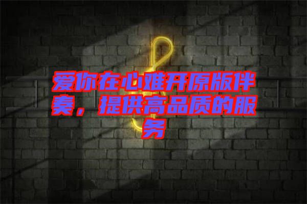 愛你在心難開原版伴奏，提供高品質(zhì)的服務(wù)