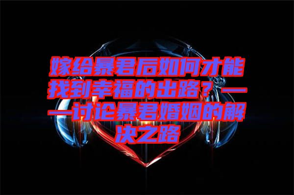 嫁給暴君后如何才能找到幸福的出路？——討論暴君婚姻的解決之路