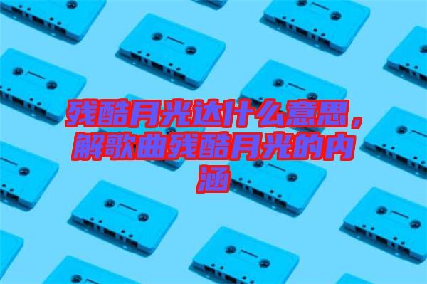 殘酷月光達(dá)什么意思，解歌曲殘酷月光的內(nèi)涵