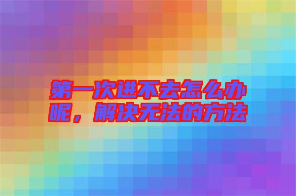第一次進不去怎么辦呢，解決無法的方法