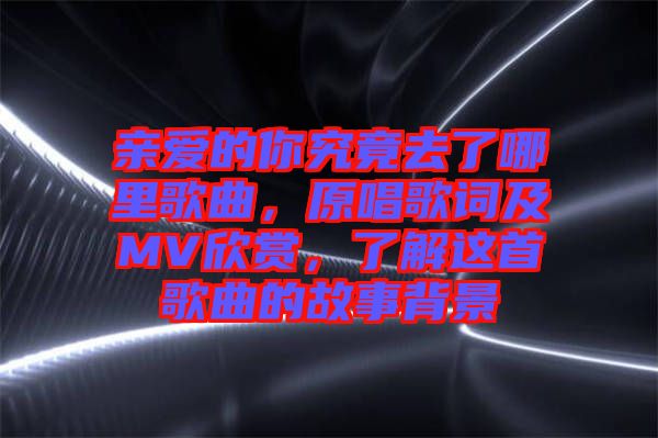 親愛的你究竟去了哪里歌曲，原唱歌詞及MV欣賞，了解這首歌曲的故事背景