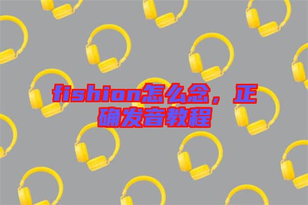 fishion怎么念，正確發(fā)音教程