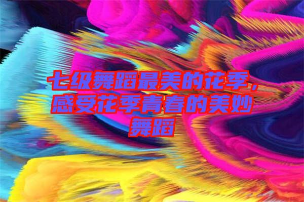 七級(jí)舞蹈最美的花季，感受花季青春的美妙舞蹈