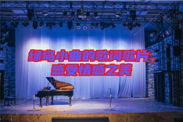 綠島小曲的歌詞歌片，感受情感之美