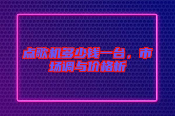 點(diǎn)歌機(jī)多少錢一臺，市場調(diào)與價(jià)格析