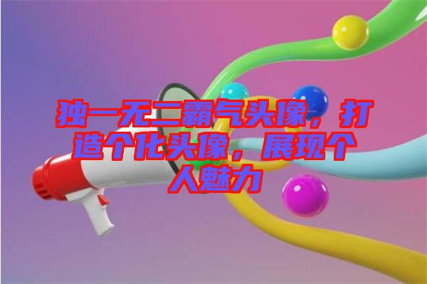 獨(dú)一無(wú)二霸氣頭像，打造個(gè)化頭像，展現(xiàn)個(gè)人魅力
