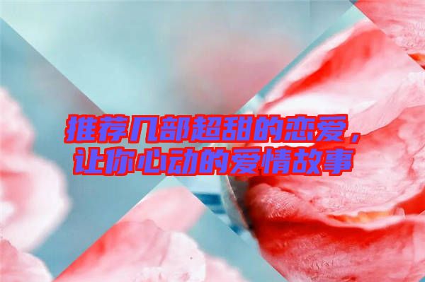 推薦幾部超甜的戀愛，讓你心動(dòng)的愛情故事