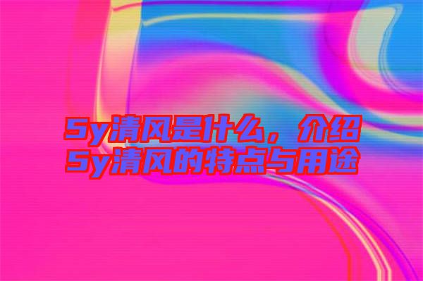 5y清風(fēng)是什么，介紹5y清風(fēng)的特點(diǎn)與用途