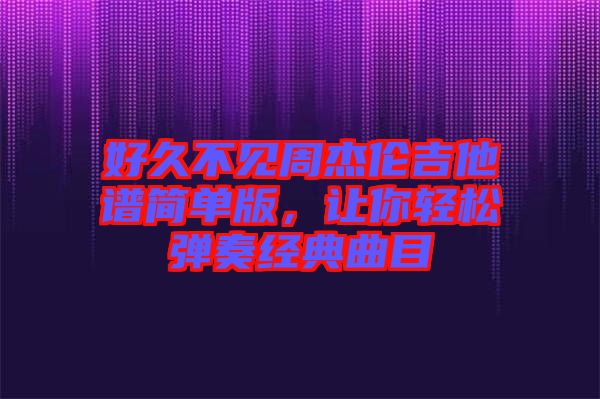 好久不見周杰倫吉他譜簡單版，讓你輕松彈奏經(jīng)典曲目