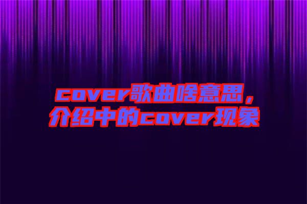 cover歌曲啥意思，介紹中的cover現(xiàn)象