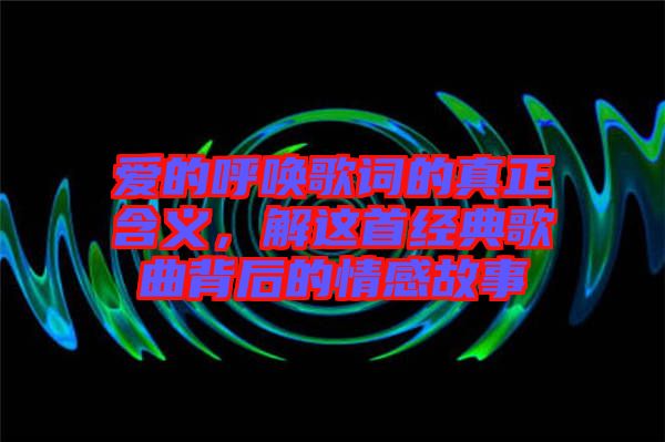 愛的呼喚歌詞的真正含義，解這首經(jīng)典歌曲背后的情感故事