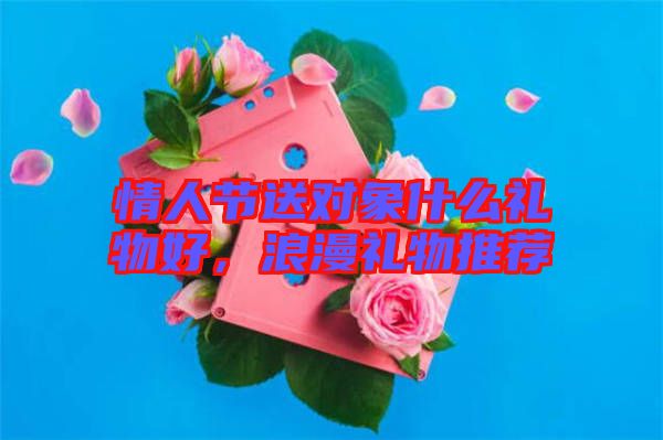 情人節(jié)送對象什么禮物好，浪漫禮物推薦
