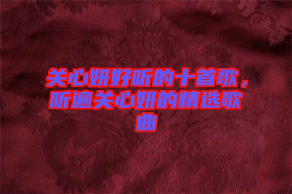 關(guān)心妍好聽的十首歌，聽遍關(guān)心妍的精選歌曲