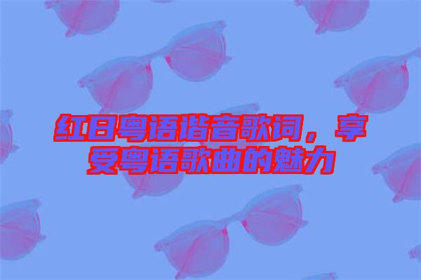 紅日粵語(yǔ)諧音歌詞，享受粵語(yǔ)歌曲的魅力