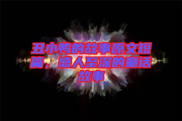 丑小鴨的故事原文短篇，感人至深的童話故事