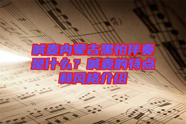 喊麥內(nèi)蒙古黑怕伴奏是什么？喊麥的特點(diǎn)和風(fēng)格介紹