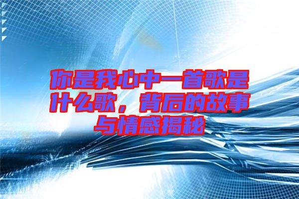 你是我心中一首歌是什么歌，背后的故事與情感揭秘