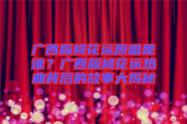 廣西版桃花運(yùn)原唱是誰？廣西版桃花運(yùn)熱曲背后的故事大揭秘
