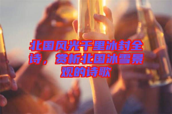 北國風(fēng)光千里冰封全詩，賞析北國冰雪景觀的詩歌