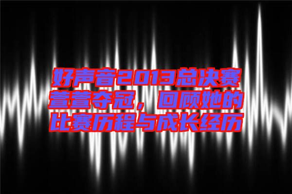 好聲音2013總決賽萱萱奪冠，回顧她的比賽歷程與成長經(jīng)歷