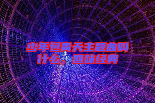 少年包青天主題曲叫什么，回味經(jīng)典