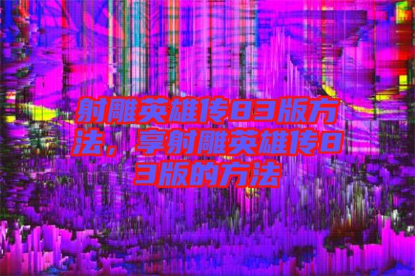 射雕英雄傳83版方法，享射雕英雄傳83版的方法