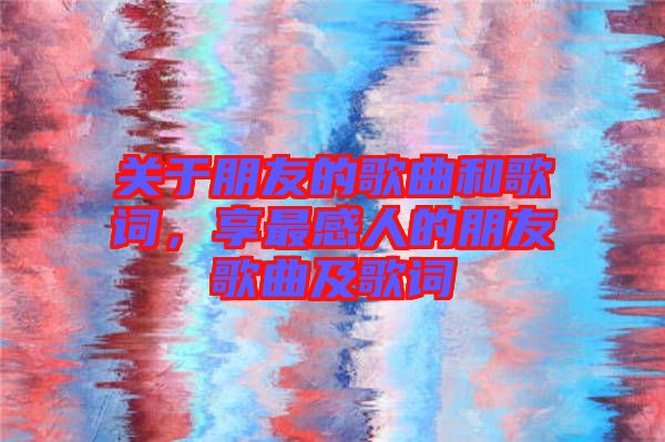 關于朋友的歌曲和歌詞，享最感人的朋友歌曲及歌詞
