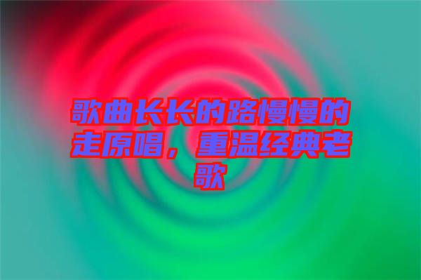 歌曲長長的路慢慢的走原唱，重溫經(jīng)典老歌