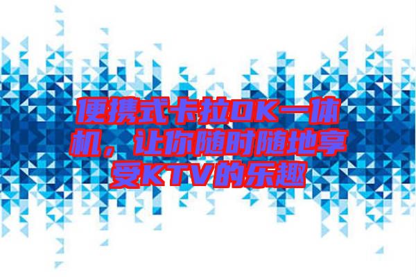 便攜式卡拉OK一體機，讓你隨時隨地享受KTV的樂趣