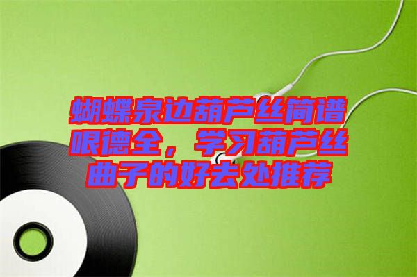 蝴蝶泉邊葫蘆絲簡(jiǎn)譜哏德全，學(xué)習(xí)葫蘆絲曲子的好去處推薦