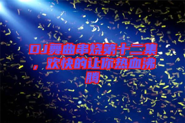 DJ舞曲串燒第十二集，歡快的讓你熱血沸騰