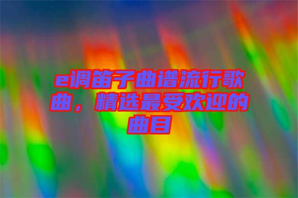 e調(diào)笛子曲譜流行歌曲，精選最受歡迎的曲目