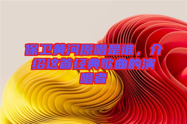 保衛(wèi)黃河原唱是誰，介紹這首經(jīng)典歌曲的演唱者