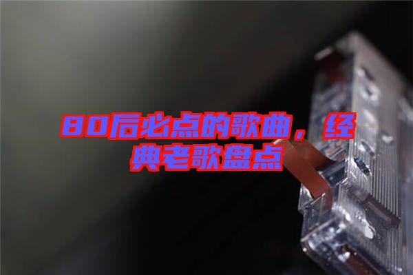 80后必點(diǎn)的歌曲，經(jīng)典老歌盤點(diǎn)