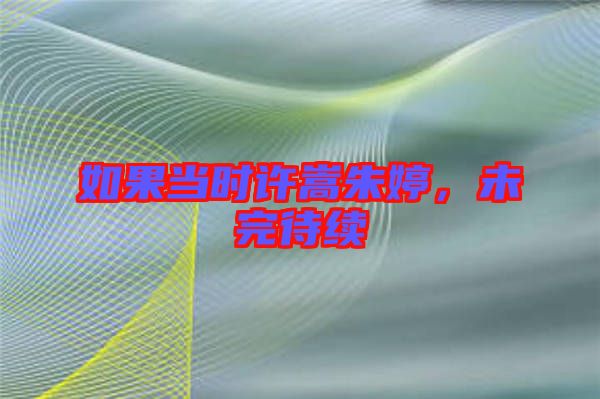 如果當(dāng)時(shí)許嵩朱婷，未完待續(xù)