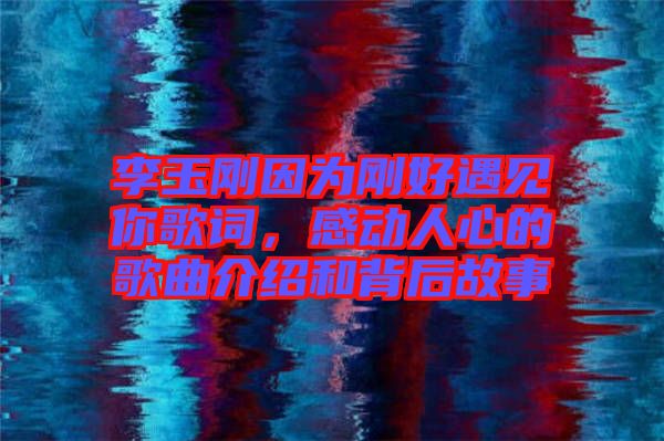 李玉剛因為剛好遇見你歌詞，感動人心的歌曲介紹和背后故事