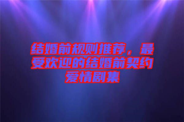 結(jié)婚前規(guī)則推薦，最受歡迎的結(jié)婚前契約愛(ài)情劇集
